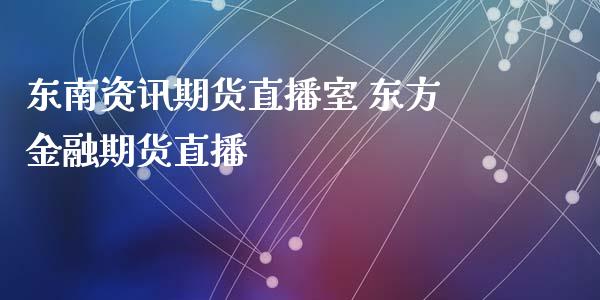 东南资讯期货直播室 东方金融期货直播_https://www.boyangwujin.com_期货直播间_第1张