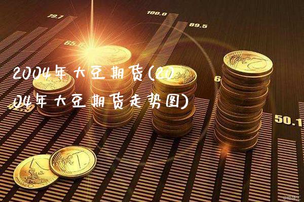 2004年大豆期货(2004年大豆期货走势图)_https://www.boyangwujin.com_黄金期货_第1张