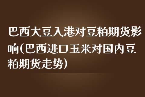 巴西大豆入港对豆粕期货影响(巴西进口玉米对国内豆粕期货走势)_https://www.boyangwujin.com_原油期货_第1张