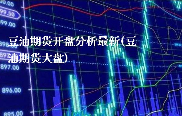 豆油期货开盘分析最新(豆油期货大盘)_https://www.boyangwujin.com_期货直播间_第1张