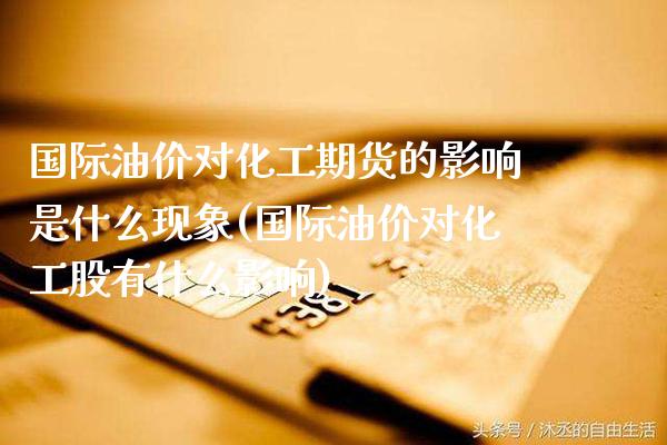 国际油价对化工期货的影响是什么现象(国际油价对化工股有什么影响)_https://www.boyangwujin.com_白银期货_第1张