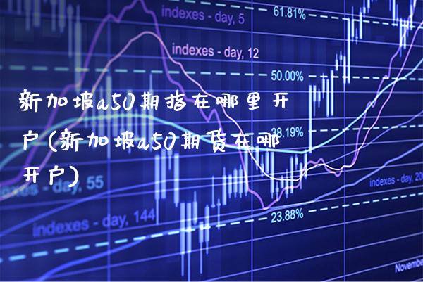 新加坡a50期指在哪里开户(新加坡a50期货在哪开户)