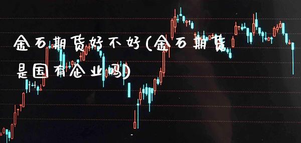 金石期货好不好(金石期货是国有企业吗)