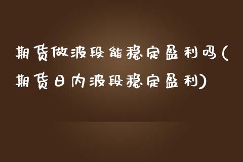 期货做波段能稳定盈利吗(期货日内波段稳定盈利)_https://www.boyangwujin.com_期货直播间_第1张