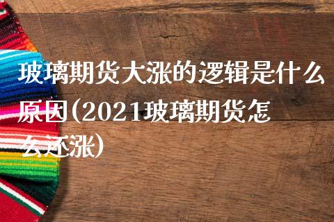 玻璃期货大涨的逻辑是什么原因(2021玻璃期货怎么还涨)