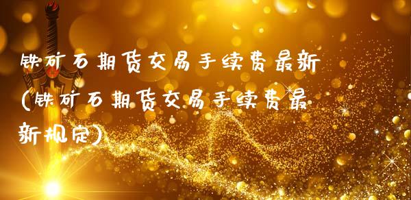 铁矿石期货交易手续费最新(铁矿石期货交易手续费最新规定)_https://www.boyangwujin.com_期货直播间_第1张