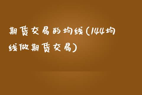 期货交易的均线(144均线做期货交易)_https://www.boyangwujin.com_期货直播间_第1张