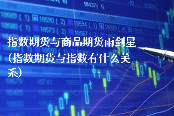 指数期货与商品期货雨剑星(指数期货与指数有什么关系)