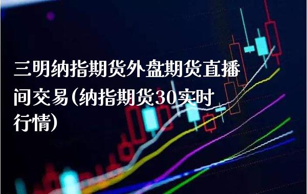 三明纳指期货外盘期货直播间交易(纳指期货30实时行情)_https://www.boyangwujin.com_期货直播间_第1张