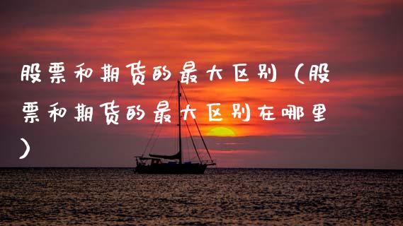 股票和期货的最大区别（股票和期货的最大区别在哪里）