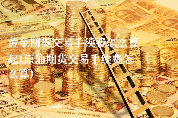 黄金期货交易手续费怎么算起(原油期货交易手续费怎么算)_https://www.boyangwujin.com_期货直播间_第1张