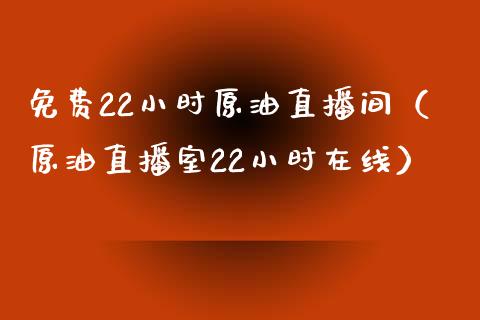 免费22小时原油直播间（原油直播室22小时在线）_https://www.boyangwujin.com_期货直播间_第1张