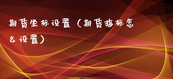 期货坐标设置（期货指标怎么设置）_https://www.boyangwujin.com_期货直播间_第1张