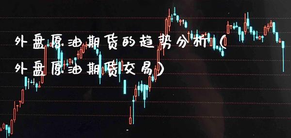 外盘原油期货的趋势分析（外盘原油期货交易）_https://www.boyangwujin.com_期货直播间_第1张