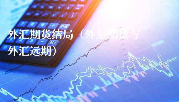 外汇期货结局（外汇期货与外汇远期）