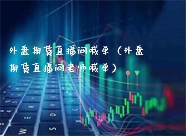 外盘期货直播间喊单（外盘期货直播间老师喊单）_https://www.boyangwujin.com_期货直播间_第1张