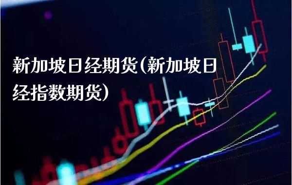 新加坡日经期货(新加坡日经指数期货)_https://www.boyangwujin.com_期货直播间_第1张