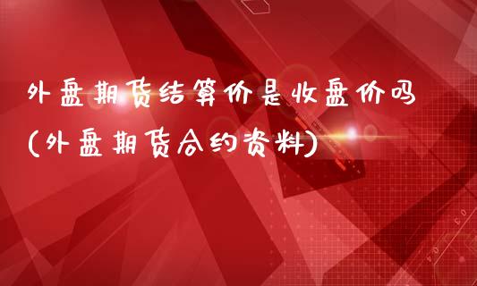 外盘期货结算价是收盘价吗(外盘期货合约资料)_https://www.boyangwujin.com_原油直播间_第1张