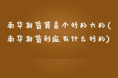 南华期货算是个好的大的(南华期货到底有什么好的)_https://www.boyangwujin.com_期货直播间_第1张