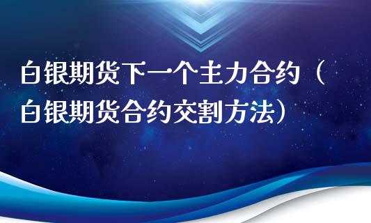 白银期货下一个主力合约（白银期货合约交割方法）