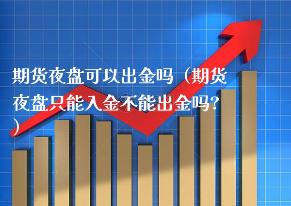 期货夜盘可以出金吗（期货夜盘只能入金不能出金吗?）