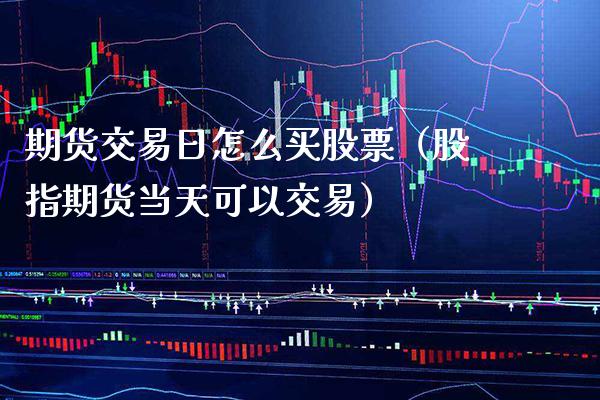 期货交易日怎么买股票（股指期货当天可以交易）_https://www.boyangwujin.com_期货直播间_第1张