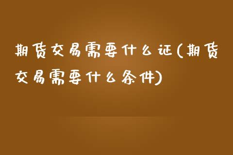 期货交易需要什么证(期货交易需要什么条件)