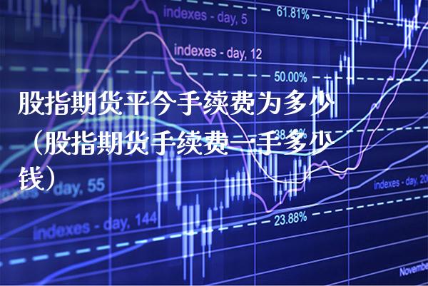 股指期货平今手续费为多少（股指期货手续费一手多少钱）
