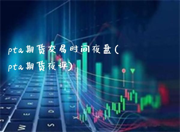 pta期货交易时间夜盘(pta期货夜评)_https://www.boyangwujin.com_恒指期货_第1张
