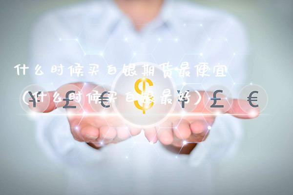 什么时候买白银期货最便宜（什么时候买白银最好）