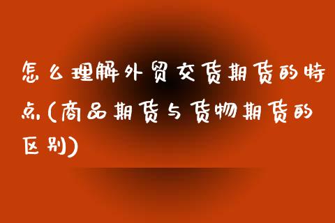 怎么理解外贸交货期货的特点(商品期货与货物期货的区别)_https://www.boyangwujin.com_恒生指数_第1张