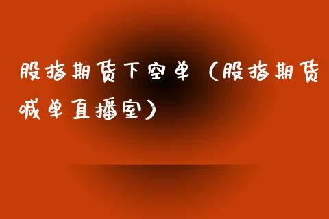 股指期货下空单（股指期货喊单直播室）_https://www.boyangwujin.com_期货直播间_第1张