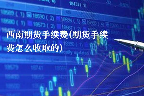 西南期货手续费(期货手续费怎么收取的)