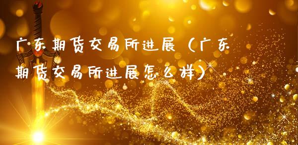 广东期货交易所进展（广东期货交易所进展怎么样）_https://www.boyangwujin.com_黄金期货_第1张