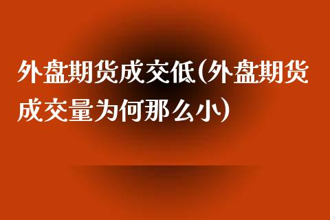 外盘期货成交低(外盘期货成交量为何那么小)