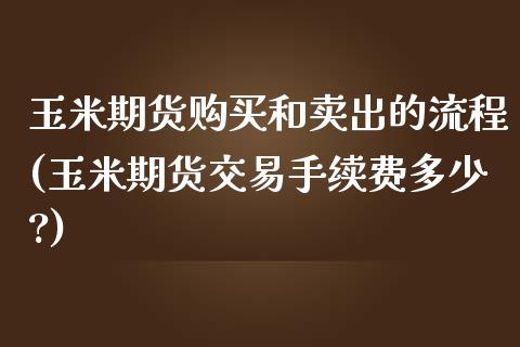 玉米期货购买和卖出的流程(玉米期货交易手续费多少?)