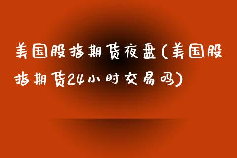 美国股指期货夜盘(美国股指期货24小时交易吗)