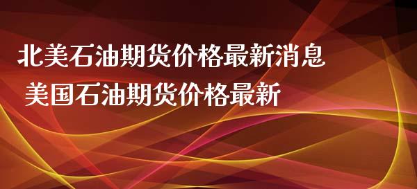 北美石油期货价格最新消息 美国石油期货价格最新_https://www.boyangwujin.com_期货直播间_第1张