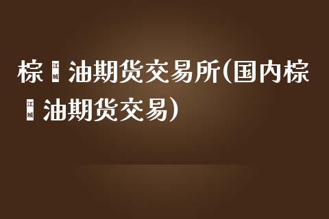 棕榈油期货交易所(国内棕榈油期货交易)