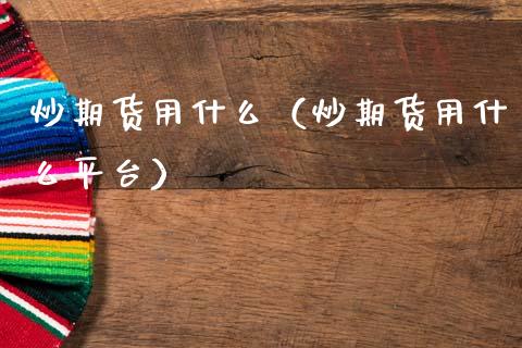 炒期货用什么（炒期货用什么平台）