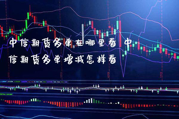 中信期货多单在哪里看 中信期货多单增减怎样看_https://www.boyangwujin.com_期货直播间_第1张