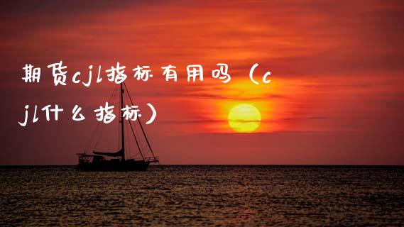 期货cjl指标有用吗（cjl什么指标）
