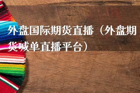 外盘国际期货直播（外盘期货喊单直播平台）