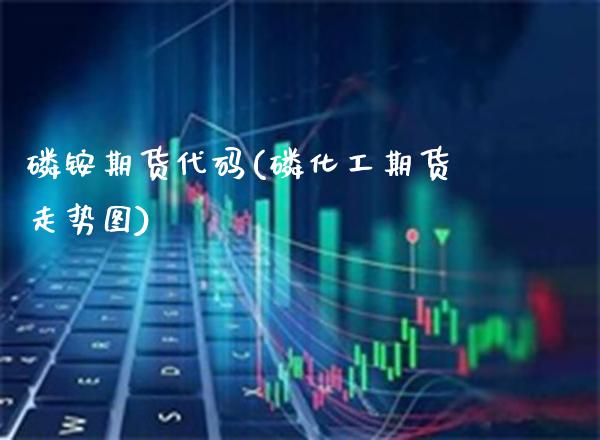 磷铵期货代码(磷化工期货走势图)_https://www.boyangwujin.com_期货直播间_第1张