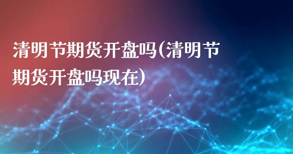 清明节期货开盘吗(清明节期货开盘吗现在)