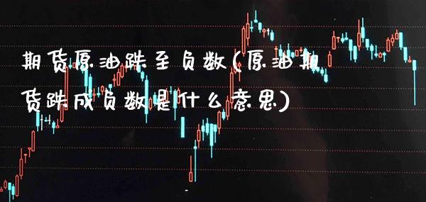 期货原油跌至负数(原油期货跌成负数是什么意思)