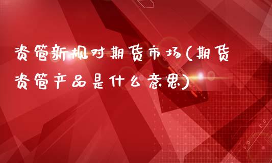 资管新规对期货市场(期货资管产品是什么意思)