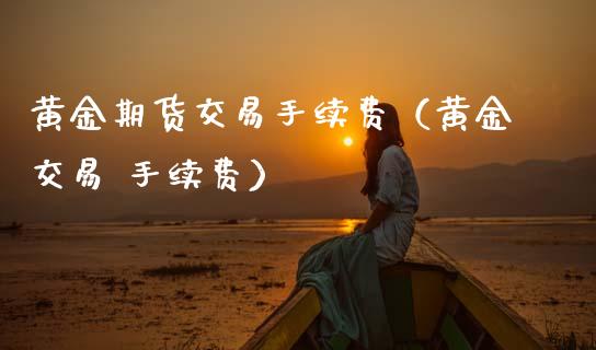 黄金期货交易手续费（黄金交易 手续费）_https://www.boyangwujin.com_期货直播间_第1张