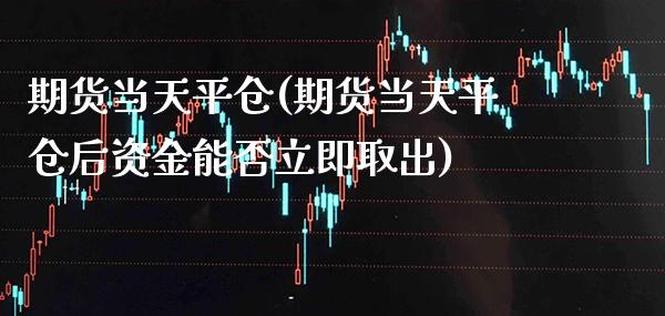期货当天平仓(期货当天平仓后资金能否立即取出)
