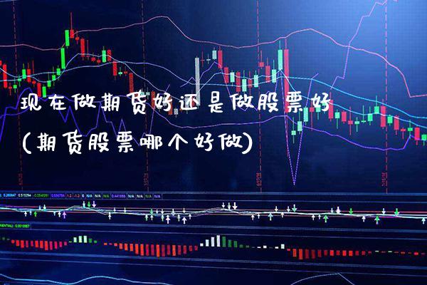 现在做期货好还是做股票好(期货股票哪个好做)_https://www.boyangwujin.com_内盘期货_第1张